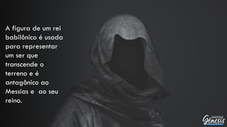 A figura de um rei
babilônico é usada
para representar
um ser que
transcende o
terreno e é
antagônico ao
Messias e ao seu
reino.
 