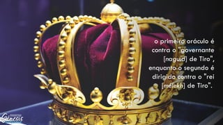o primeiro oráculo é
contra o "governante
[naguid] de Tiro",
enquanto o segundo é
dirigido contra o "rei
[mélekh] de Tiro".
 