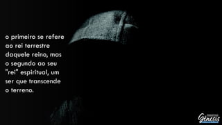 o primeiro se refere
ao rei terrestre
daquele reino, mas
o segundo ao seu
"rei" espiritual, um
ser que transcende
o terreno.
 