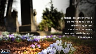 A razão do sofrimento e
da morte tem sido o
mistério que tem
dominado a mente
humana desde tempos
imemoriais.
 