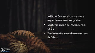 • Adão e Eva sentiram-se nus e
experimentaram vergonha
• Sentiram medo se esconderam
(3:8),
• Também não reconheceram seus
defeitos.
 