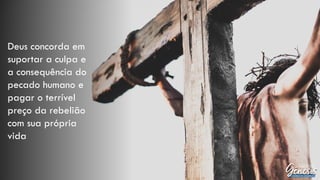 Deus concorda em
suportar a culpa e
a consequência do
pecado humano e
pagar o terrível
preço da rebelião
com sua própria
vida
 