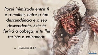 Porei inimizade entre ti
e a mulher, entre a tua
descendência e o seu
descendente. Este te
ferirá a cabeça, e tu lhe
ferirás o calcanhar.
– Gênesis 3:15
 