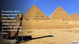 As maiores obras
humanas foram
implantadas
tentando uma
solução, como as
pirâmides do Egito
ou o Taj Mahal da
Índia.
 