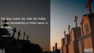 Os dias todos da vida de Adão
foram novecentos e trinta anos; e
morreu.
– Gênesis 5:5
 