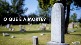 O QUE É A MORTE?
 
