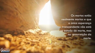 Os mortos estão
realmente mortos e que
a única esperança
transcendente não está
no estado de morte, mas
na ressurreição da
morte.
 