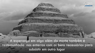 A esperança em algo além da morte também é
testemunhada nos enterros com os bens necessários para
subsistir em outro lugar
 