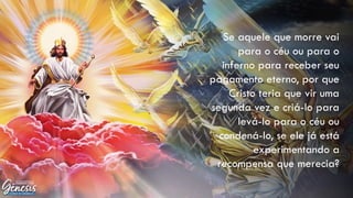 Se aquele que morre vai
para o céu ou para o
inferno para receber seu
pagamento eterno, por que
Cristo teria que vir uma
segunda vez e criá-lo para
levá-lo para o céu ou
condená-lo, se ele já está
experimentando a
recompensa que merecia?
 