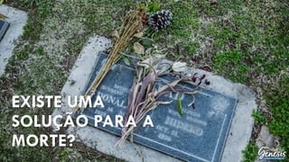 EXISTE UMA
SOLUÇÃO PARA A
MORTE?
 