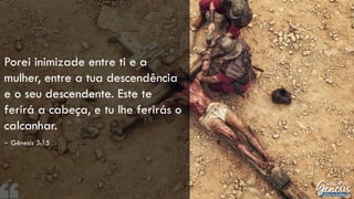 Porei inimizade entre ti e a
mulher, entre a tua descendência
e o seu descendente. Este te
ferirá a cabeça, e tu lhe ferirás o
calcanhar.
– Gênesis 3:15
 
