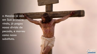 o Messias já veio
em Sua primeira
vinda, já pagou
nossa dívida de
pecado, e morreu
como nosso
substituto.
 