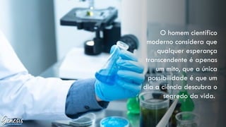 O homem científico
moderno considera que
qualquer esperança
transcendente é apenas
um mito, que a única
possibilidade é que um
dia a ciência descubra o
segredo da vida.
 