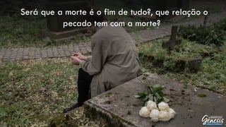 Será que a morte é o fim de tudo?, que relação o
pecado tem com a morte?
 