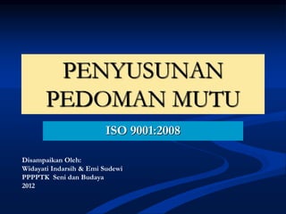 PENYUSUNAN
PEDOMAN MUTU
ISO 9001:2008
Disampaikan Oleh:
Widayati Indarsih & Emi Sudewi
PPPPTK Seni dan Budaya
2012
 