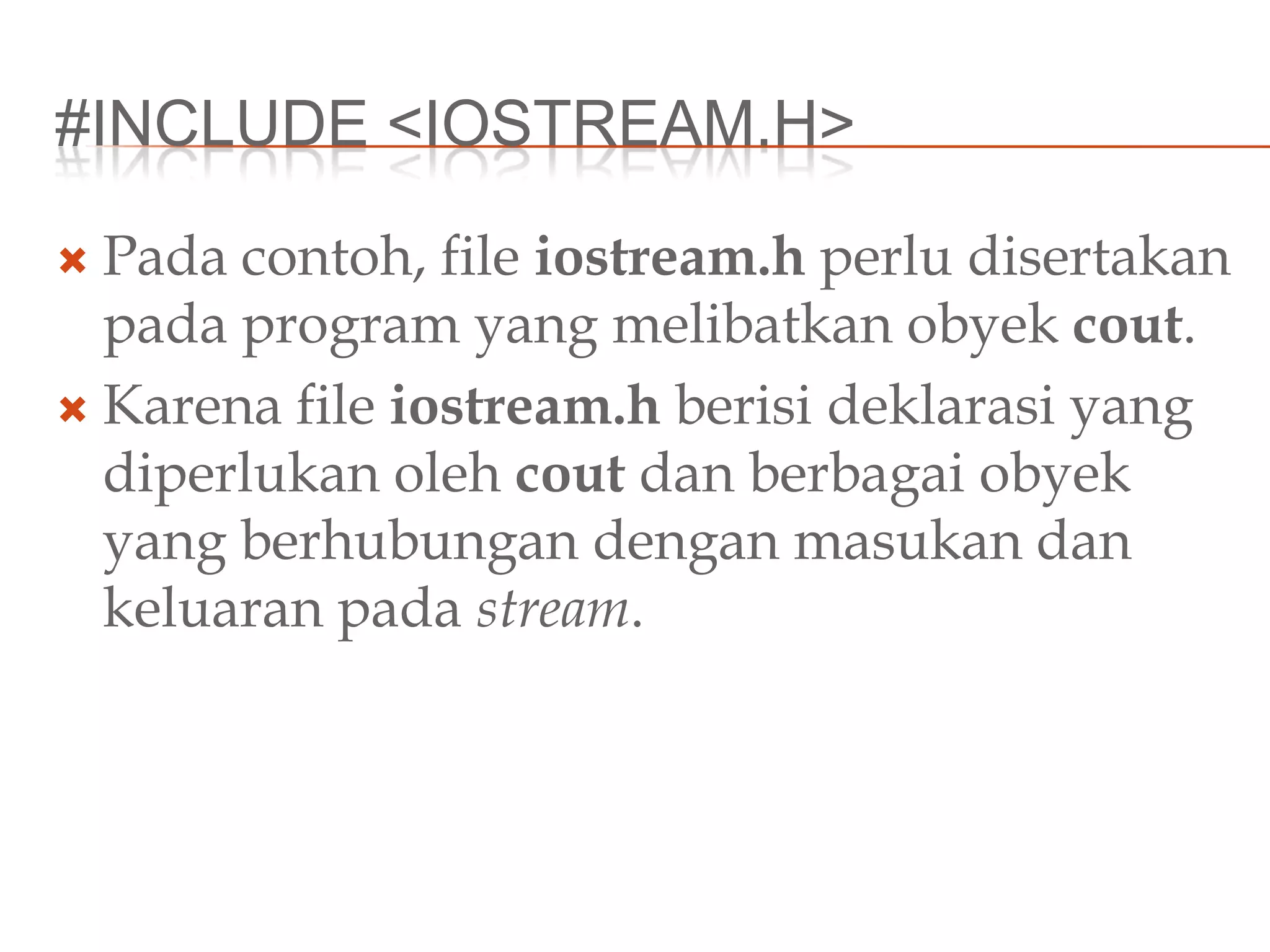#INCLUDE <IOSTREAM.H>
 Pada contoh, file iostream.h perlu disertakan
pada program yang melibatkan obyek cout.
 Karena file iostream.h berisi deklarasi yang
diperlukan oleh cout dan berbagai obyek
yang berhubungan dengan masukan dan
keluaran pada stream.
 
