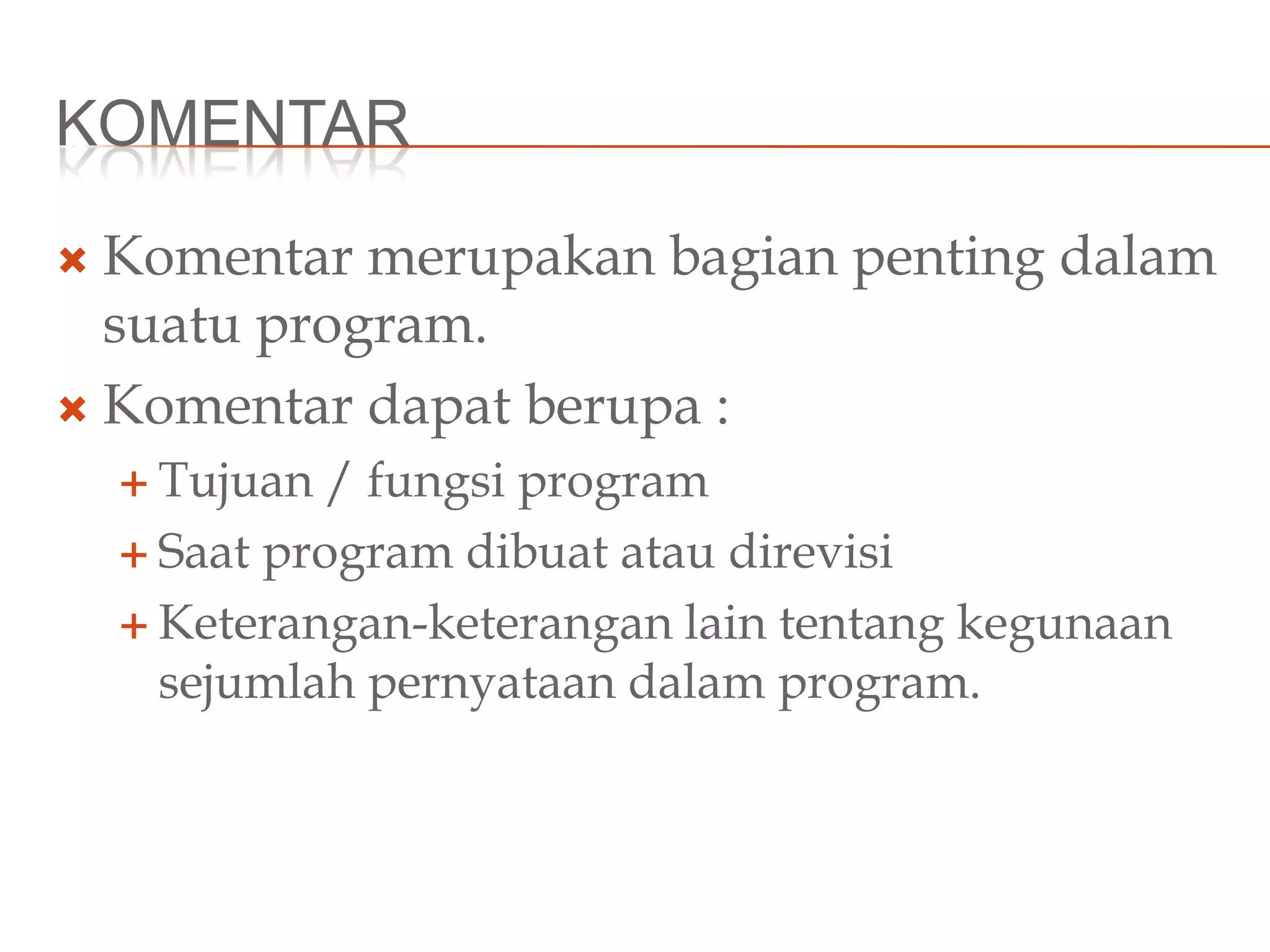 KOMENTAR
 Komentar merupakan bagian penting dalam
suatu program.
 Komentar dapat berupa :
 Tujuan / fungsi program
 Saat program dibuat atau direvisi
 Keterangan-keterangan lain tentang kegunaan
sejumlah pernyataan dalam program.
 