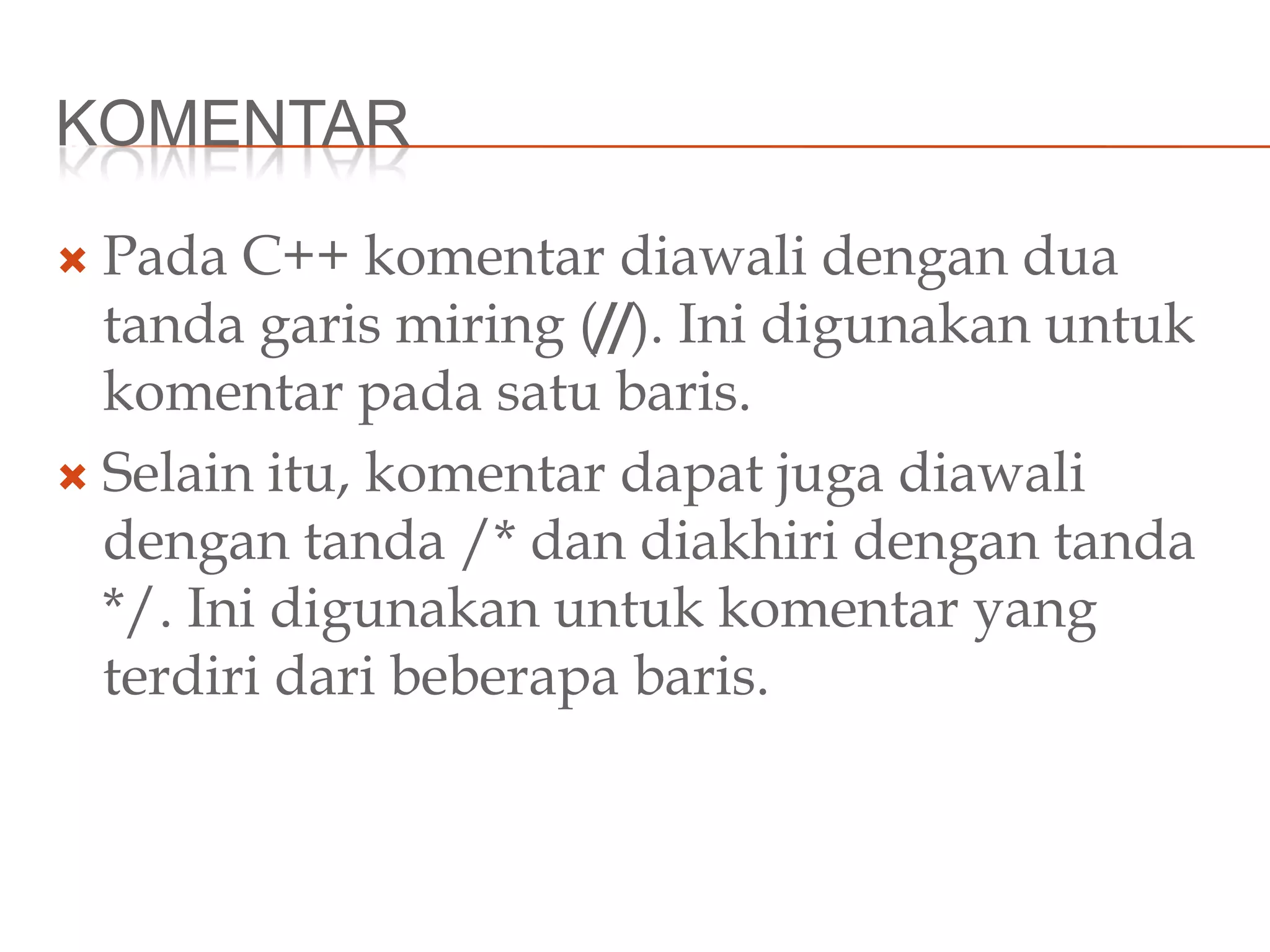 KOMENTAR
 Pada C++ komentar diawali dengan dua
tanda garis miring (//). Ini digunakan untuk
komentar pada satu baris.
 Selain itu, komentar dapat juga diawali
dengan tanda /* dan diakhiri dengan tanda
*/. Ini digunakan untuk komentar yang
terdiri dari beberapa baris.
 