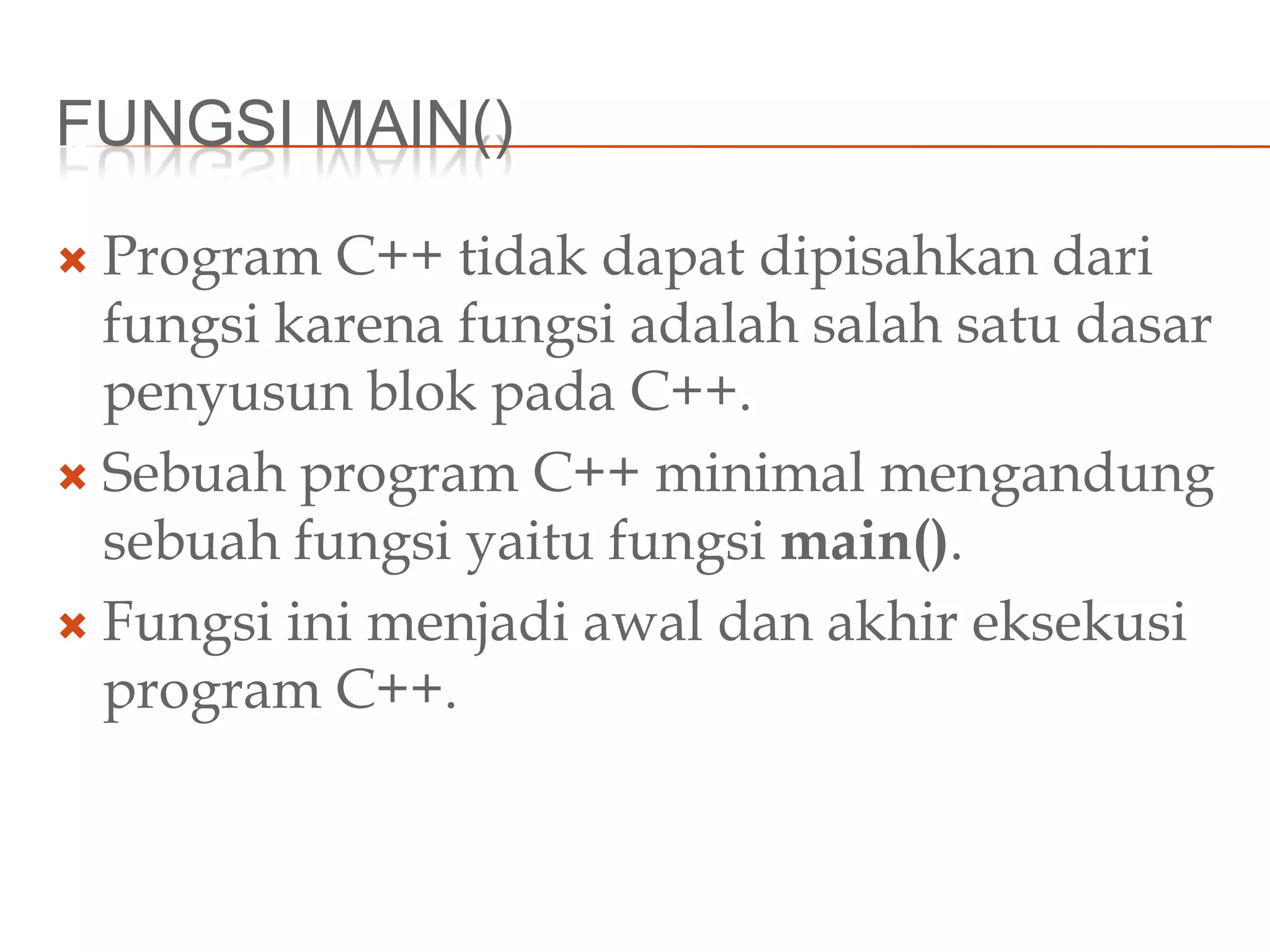 FUNGSI MAIN()
 Program C++ tidak dapat dipisahkan dari
fungsi karena fungsi adalah salah satu dasar
penyusun blok pada C++.
 Sebuah program C++ minimal mengandung
sebuah fungsi yaitu fungsi main().
 Fungsi ini menjadi awal dan akhir eksekusi
program C++.
 
