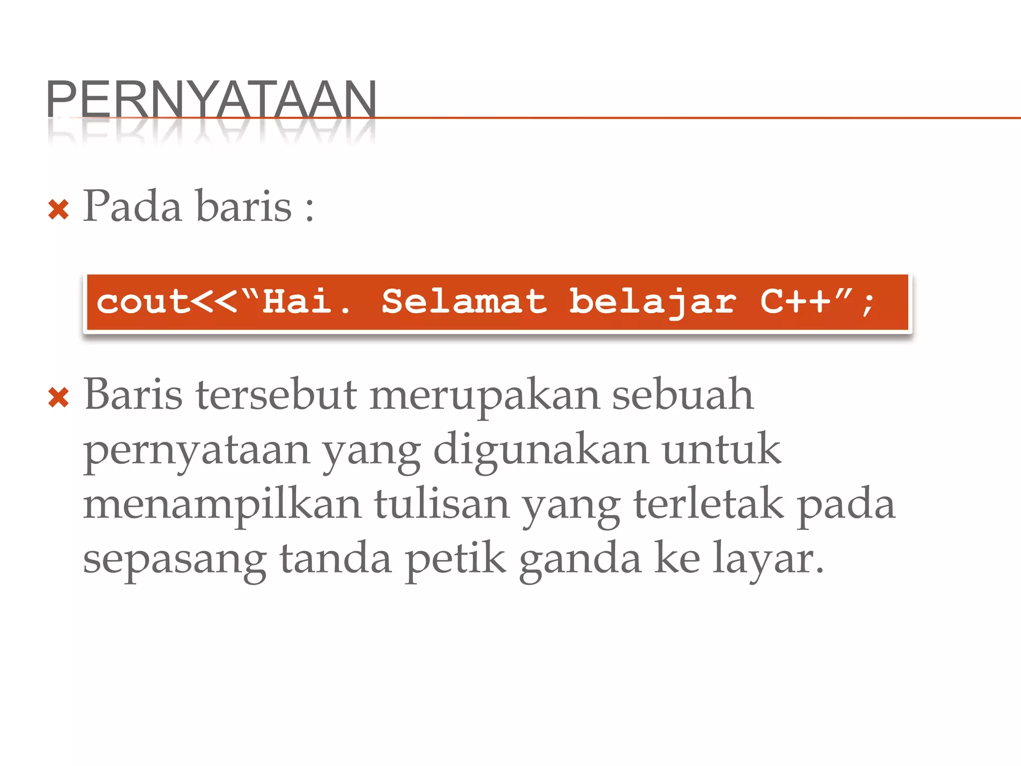 PERNYATAAN
 Pada baris :
 Baris tersebut merupakan sebuah
pernyataan yang digunakan untuk
menampilkan tulisan yang terletak pada
sepasang tanda petik ganda ke layar.
cout<<“Hai. Selamat belajar C++”;
 
