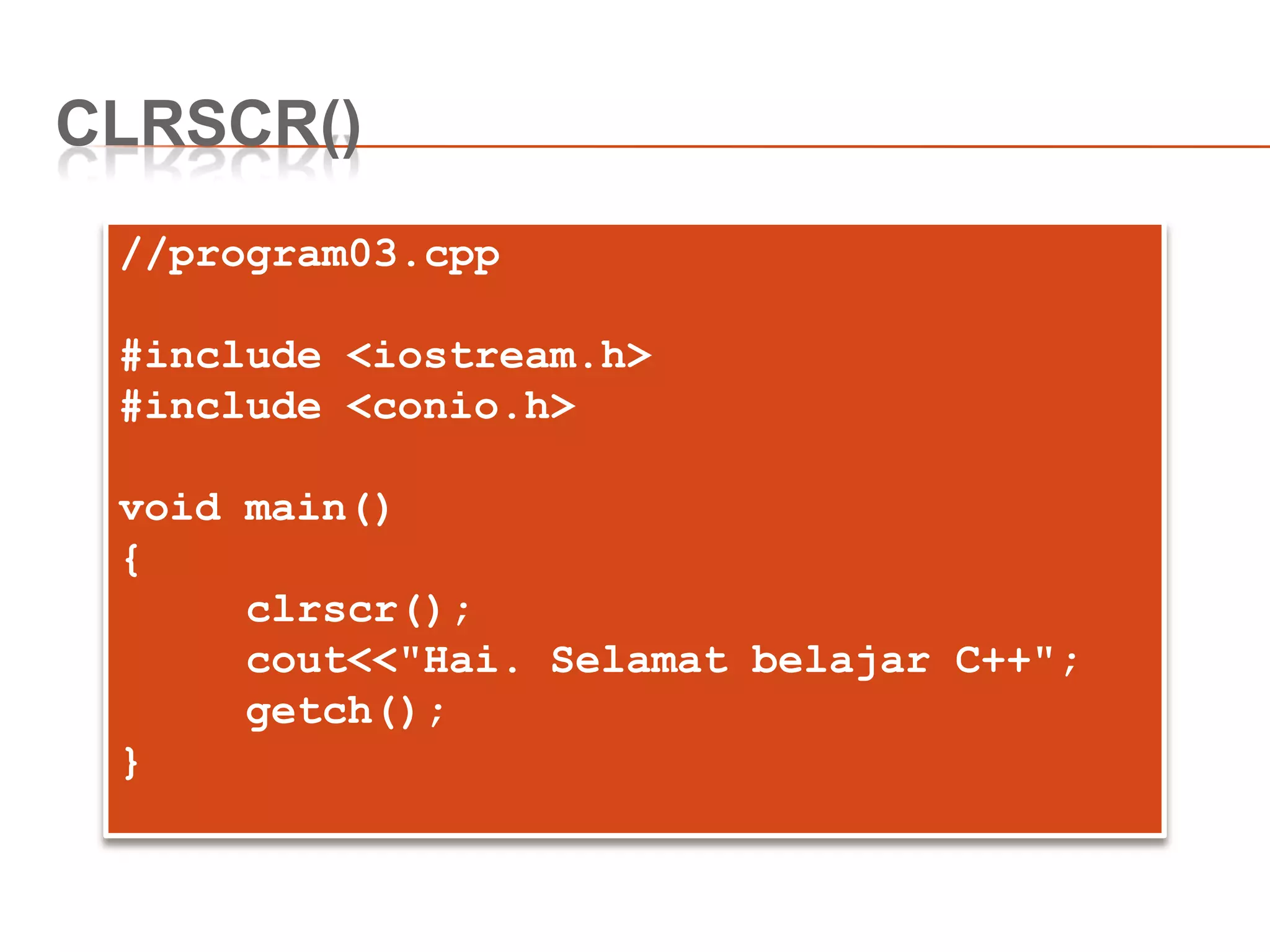 CLRSCR()
//program03.cpp
#include <iostream.h>
#include <conio.h>
void main()
{
clrscr();
cout<<"Hai. Selamat belajar C++";
getch();
}
 
