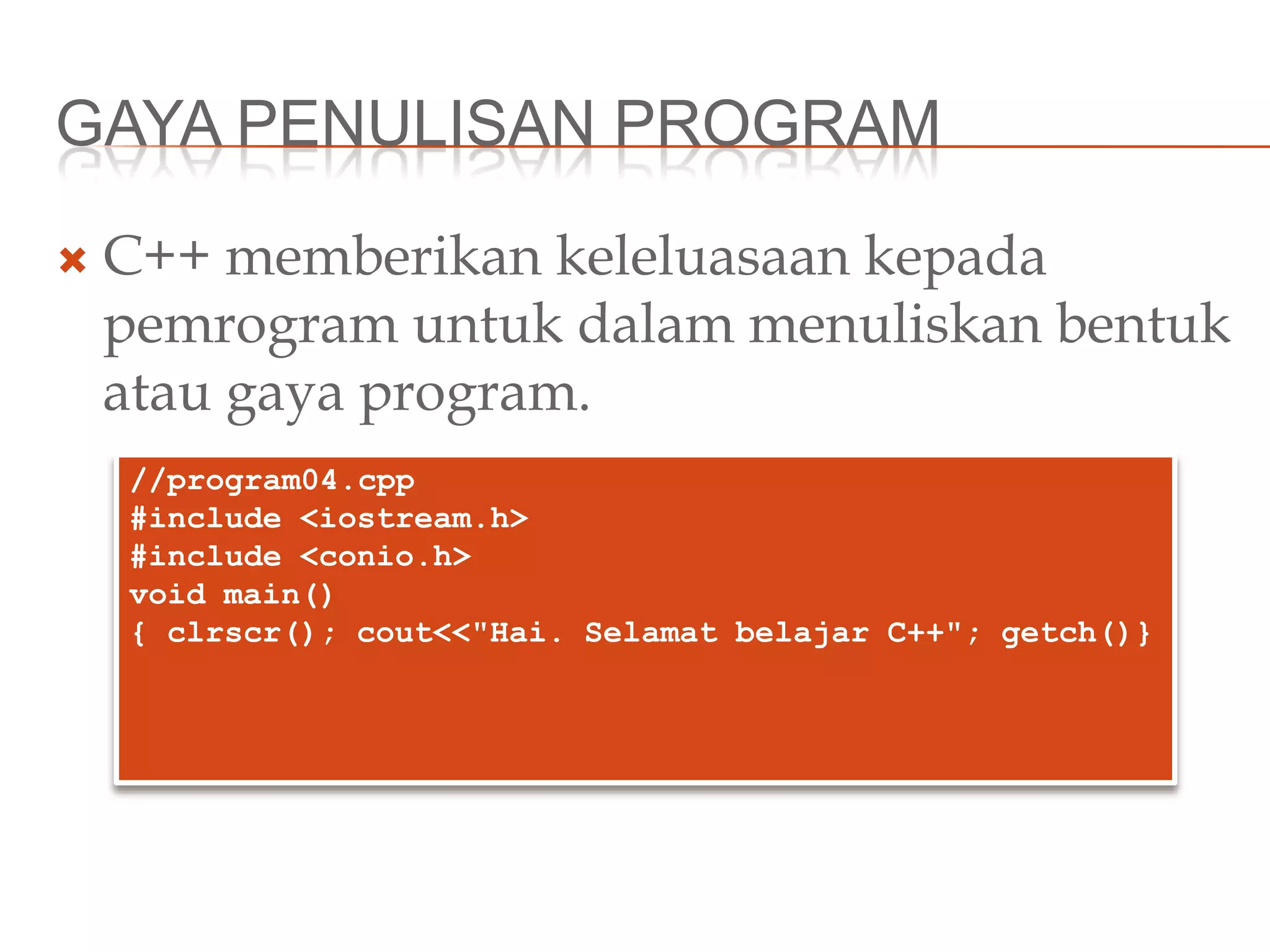 GAYA PENULISAN PROGRAM
 C++ memberikan keleluasaan kepada
pemrogram untuk dalam menuliskan bentuk
atau gaya program.
//program04.cpp
#include <iostream.h>
#include <conio.h>
void main()
{ clrscr(); cout<<"Hai. Selamat belajar C++"; getch()}
 