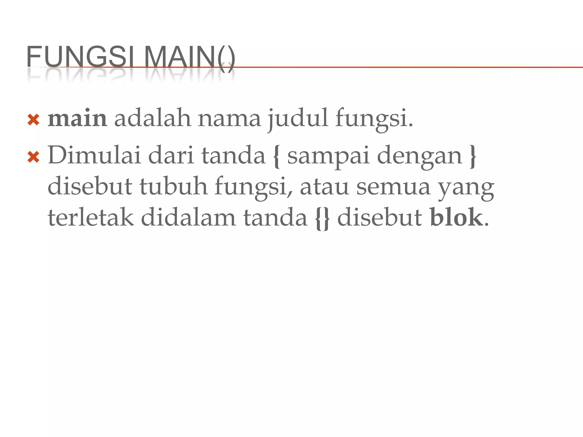 FUNGSI MAIN()
 main adalah nama judul fungsi.
 Dimulai dari tanda { sampai dengan }
disebut tubuh fungsi, atau semua yang
terletak didalam tanda {} disebut blok.
 