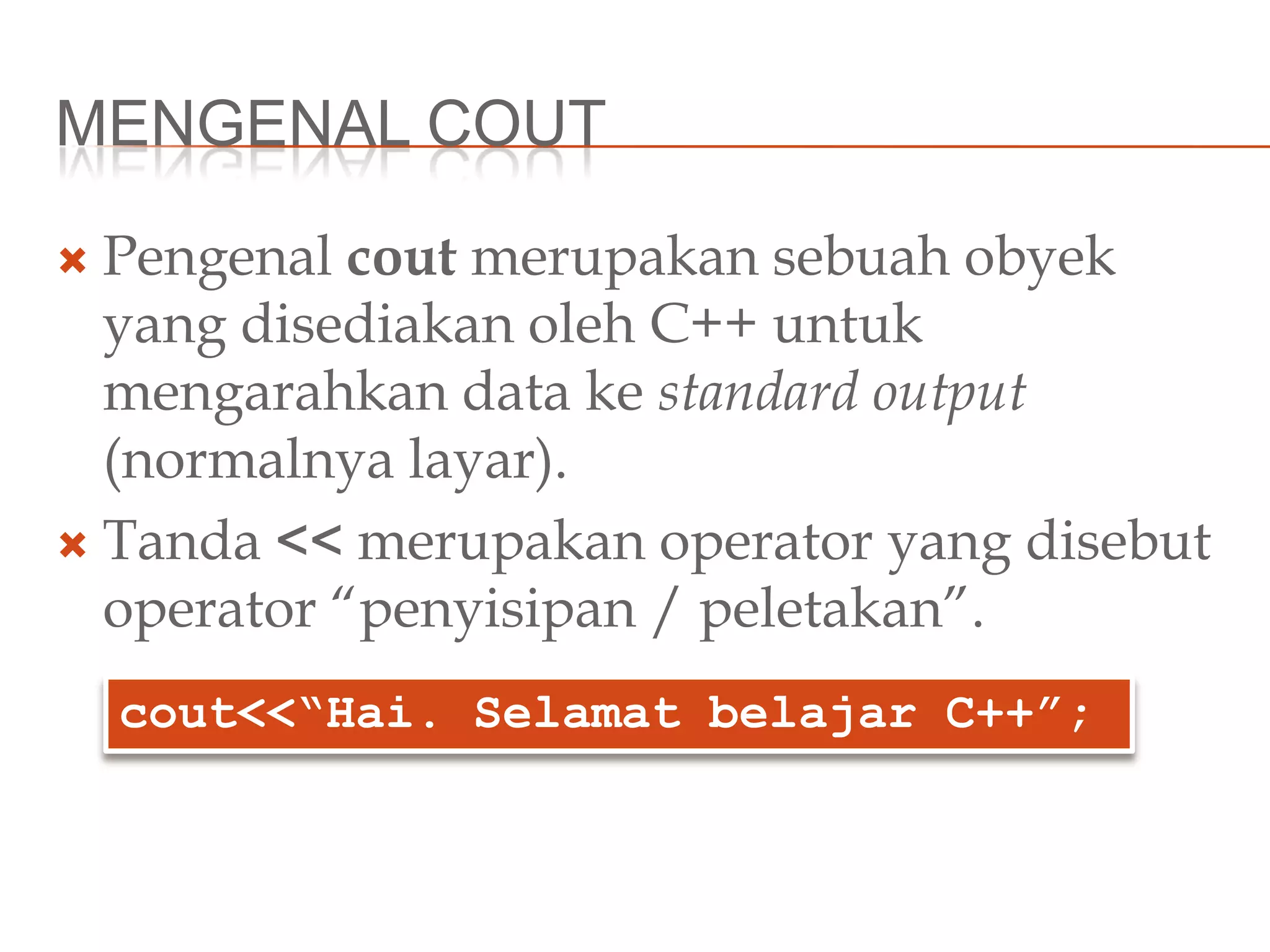 MENGENAL COUT
 Pengenal cout merupakan sebuah obyek
yang disediakan oleh C++ untuk
mengarahkan data ke standard output
(normalnya layar).
 Tanda << merupakan operator yang disebut
operator “penyisipan / peletakan”.
cout<<“Hai. Selamat belajar C++”;
 