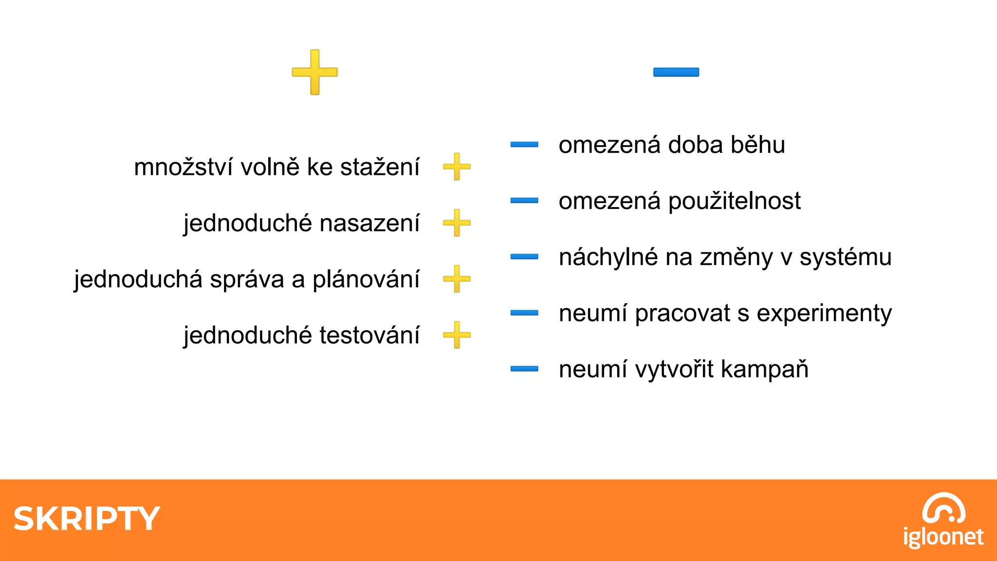 SKRIPTY
množství volně ke stažení ➕
jednoduché nasazení ➕
jednoduchá správa a plánování ➕
jednoduché testování ➕
➖ omezená doba běhu
➖ omezená použitelnost
➖ náchylné na změny v systému
➖ neumí pracovat s experimenty
➖ neumí vytvořit kampaň
➕ ➖
 
