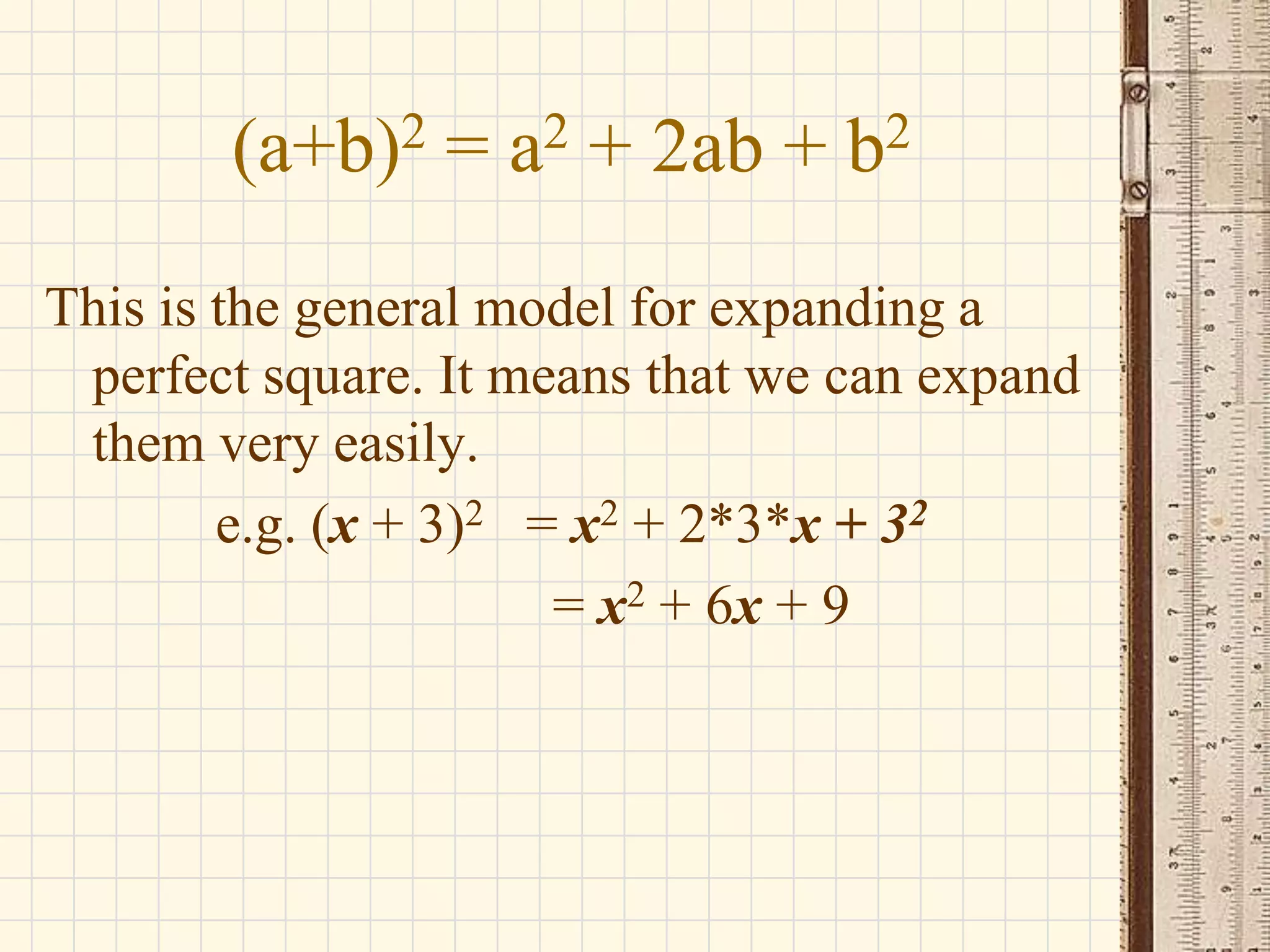 2
(a+b)

=

2
a

+ 2ab +

2
b

This is the general model for expanding a
perfect square. It means that we can expand
them very easily.
e.g. (x + 3)2 = x2 + 2*3*x + 32
= x2 + 6x + 9

 