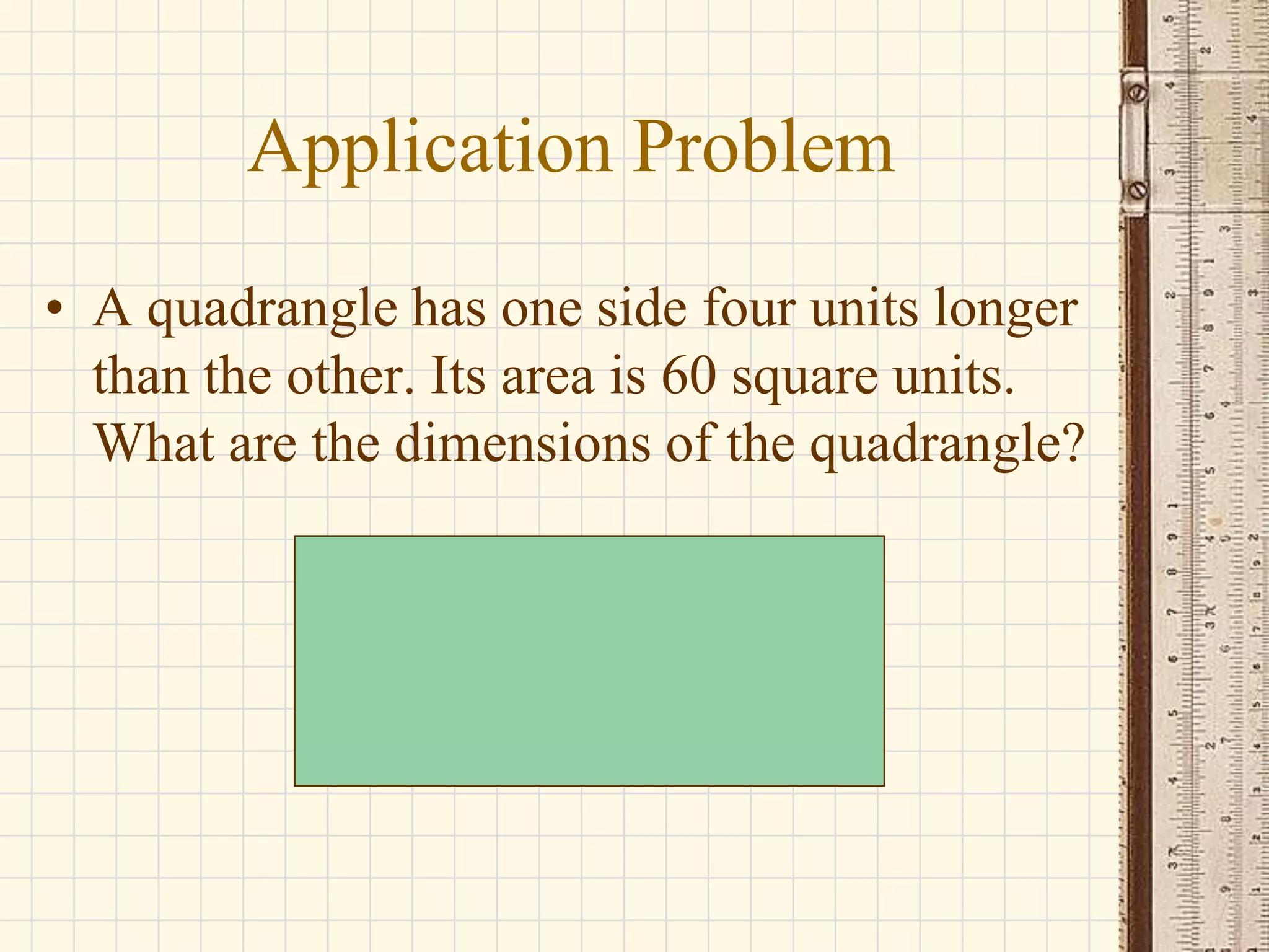 Application Problem
• A quadrangle has one side four units longer
than the other. Its area is 60 square units.
What are the dimensions of the quadrangle?

 
