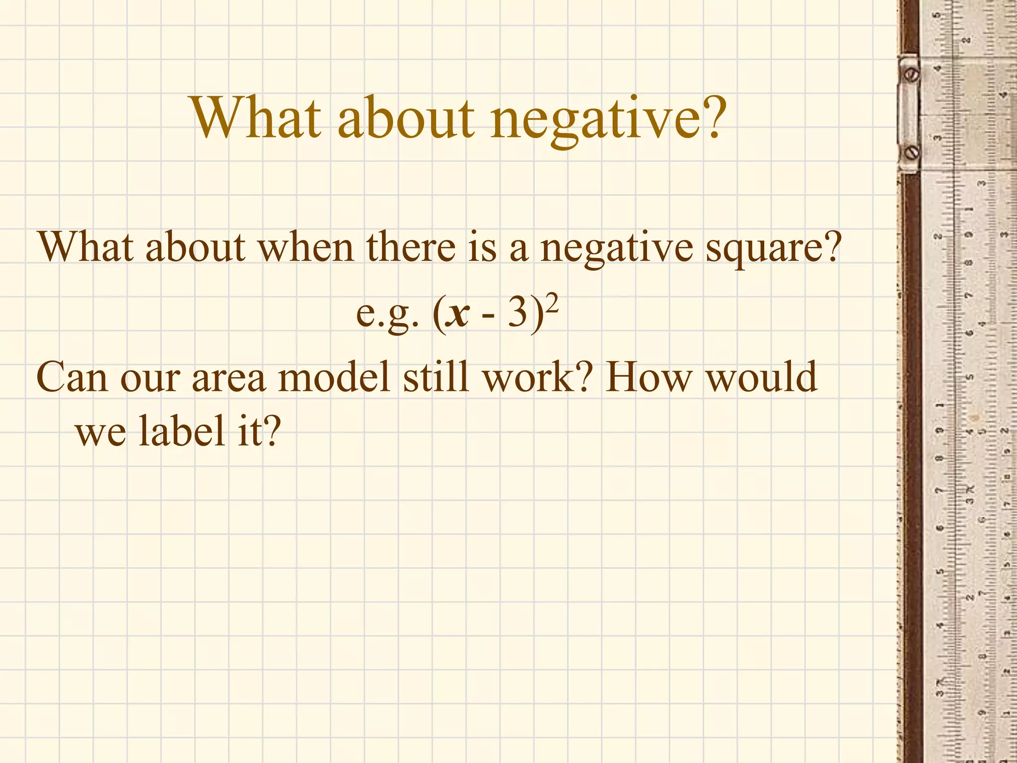 What about negative?
What about when there is a negative square?
e.g. (x - 3)2
Can our area model still work? How would
we label it?

 