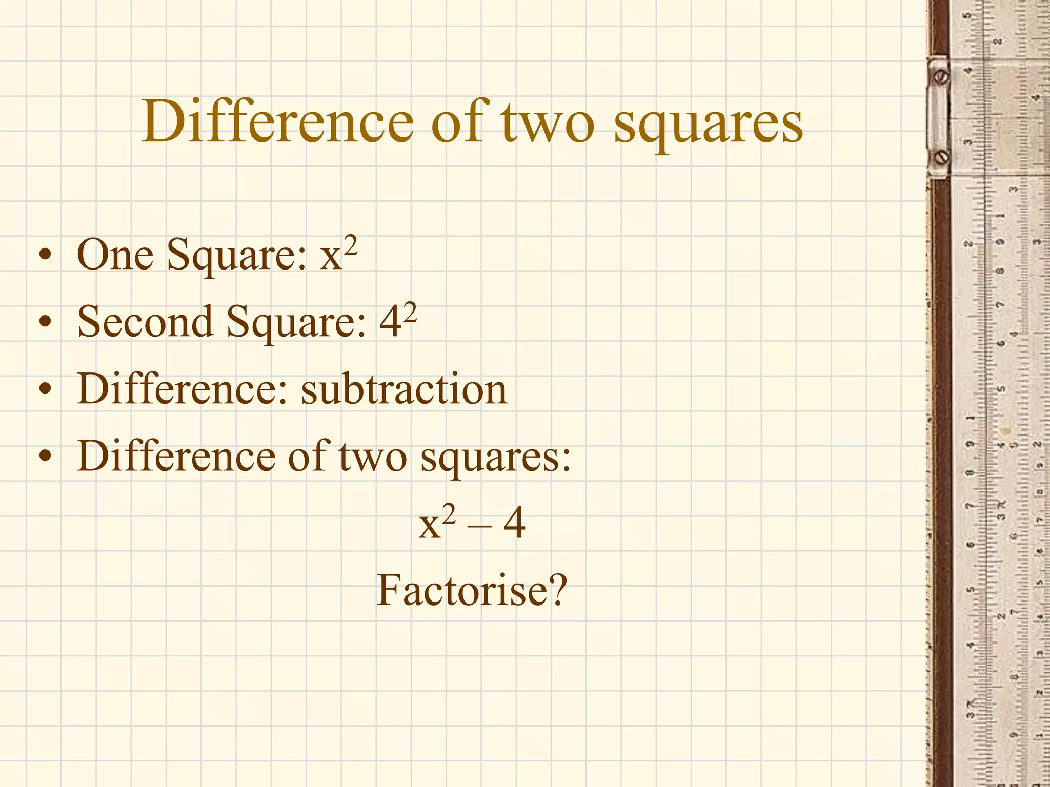Difference of two squares
•
•
•
•

One Square: x2
Second Square: 42
Difference: subtraction
Difference of two squares:
x2 – 4
Factorise?

 