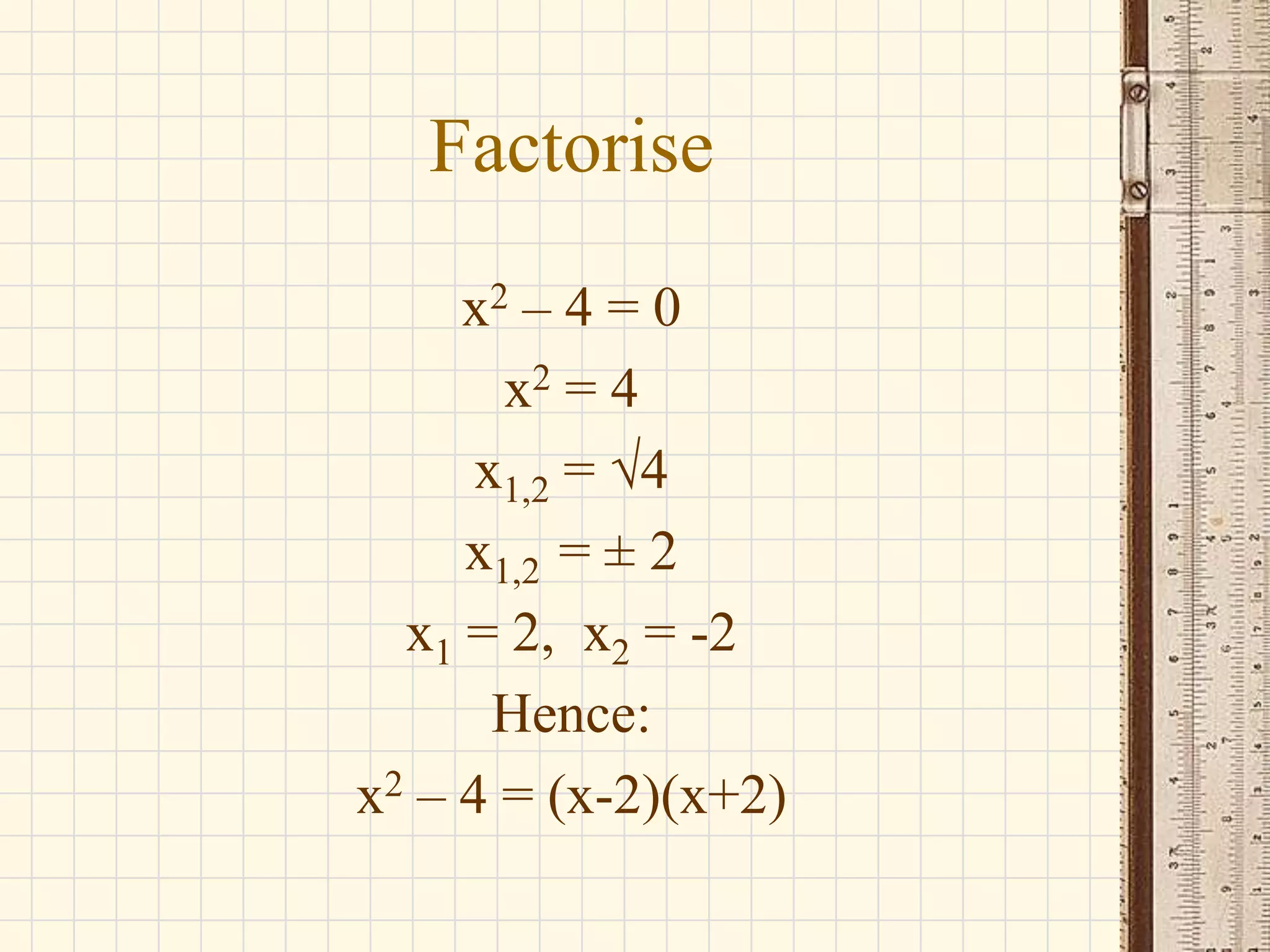 Factorise
x2 – 4 = 0
x2 = 4
x1,2 = √4
x1,2 = ± 2
x1 = 2, x2 = -2
Hence:
x2 – 4 = (x-2)(x+2)

 