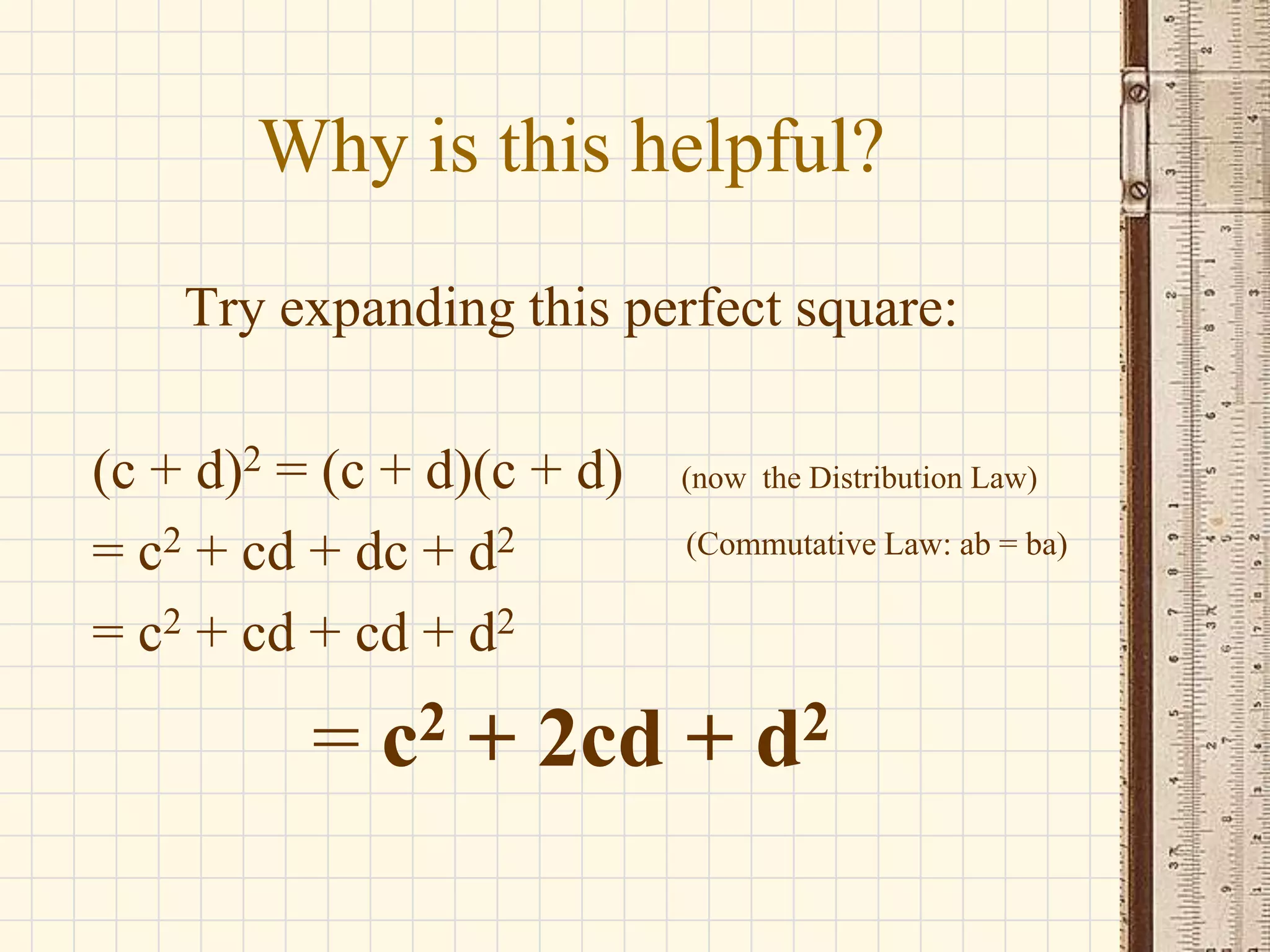 Why is this helpful?
Try expanding this perfect square:
(c + d)2 = (c + d)(c + d)
= c2 + cd + dc + d2
= c2 + cd + cd + d2

=

2
c

(now the Distribution Law)

(Commutative Law: ab = ba)

+ 2cd +

2
d

 