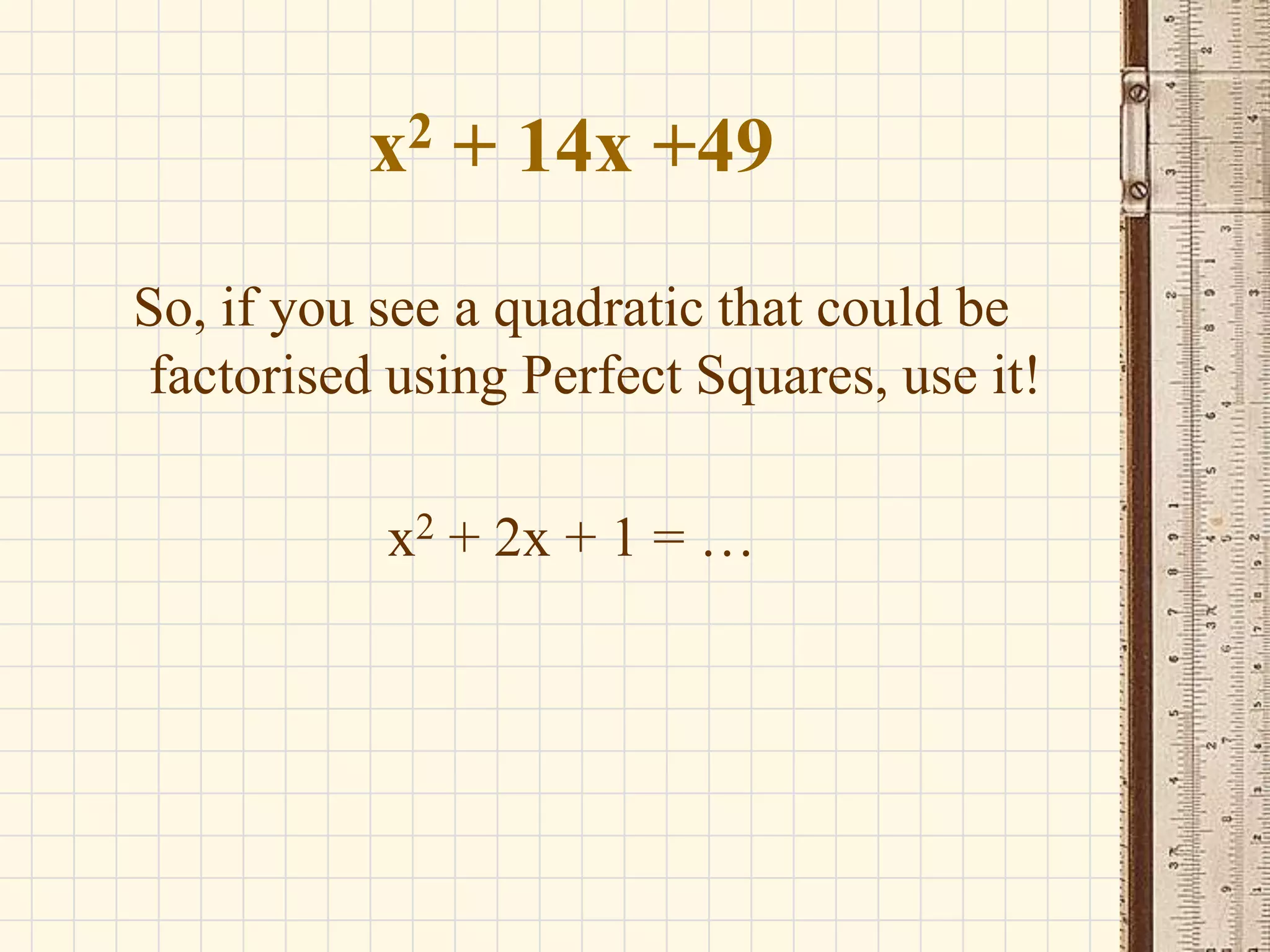 2
x

+ 14x +49

So, if you see a quadratic that could be
factorised using Perfect Squares, use it!
x2 + 2x + 1 = …

 
