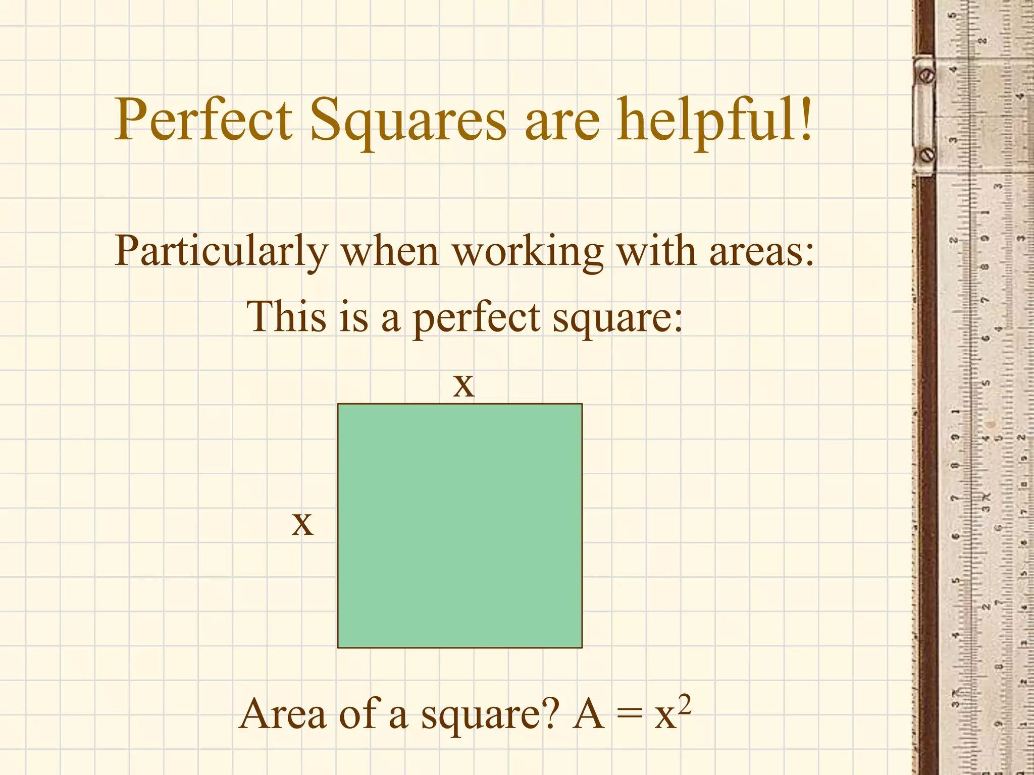 Perfect Squares are helpful!
Particularly when working with areas:
This is a perfect square:
x
x

Area of a square? A = x2

 