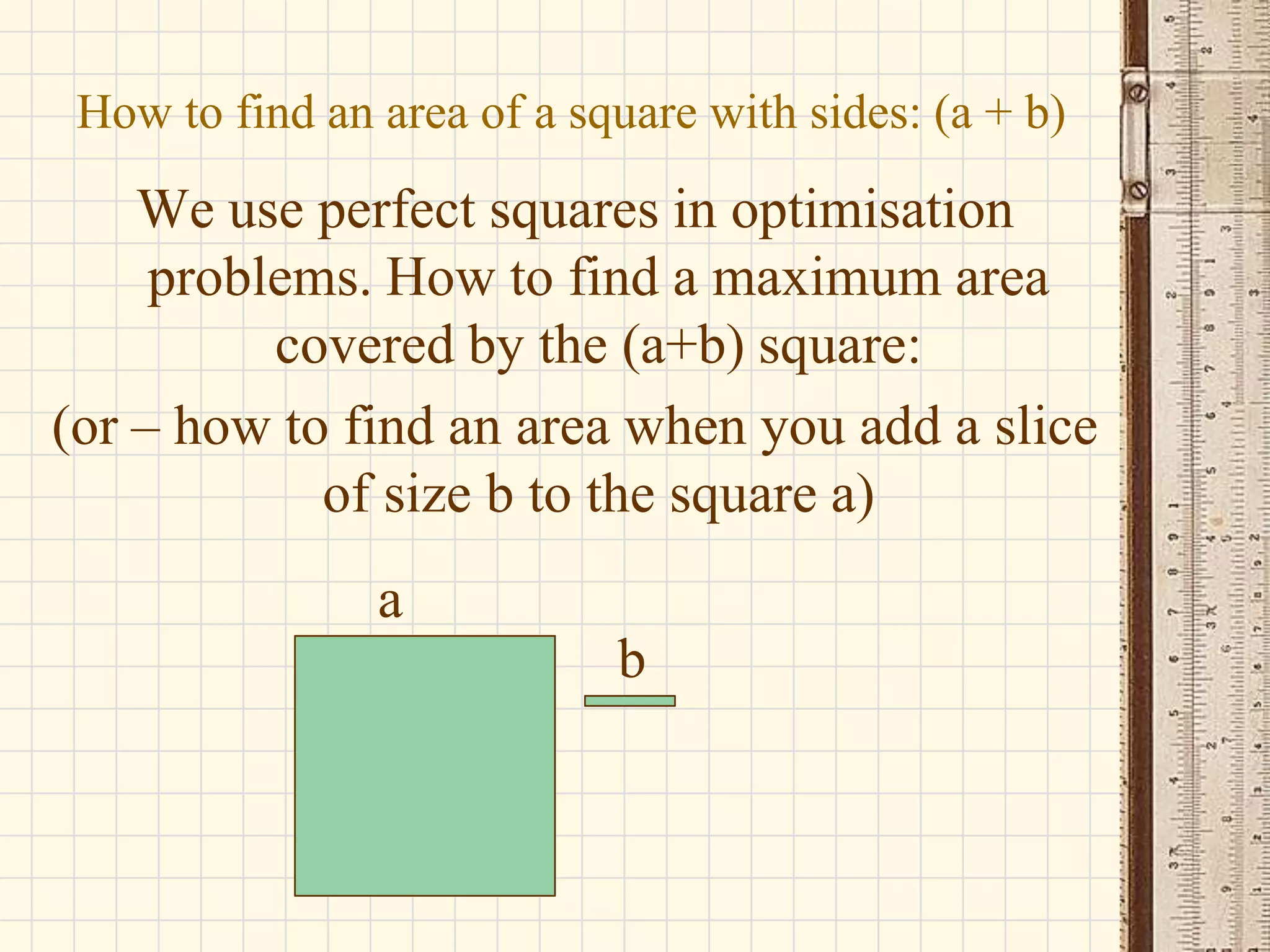 How to find an area of a square with sides: (a + b)

We use perfect squares in optimisation
problems. How to find a maximum area
covered by the (a+b) square:
(or – how to find an area when you add a slice
of size b to the square a)
a

b

 