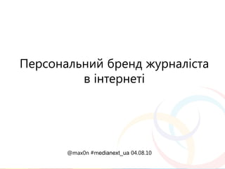 Персональний бренд журналіста
         в інтернеті




       @max0n #medianext_ua 04.08.10
 