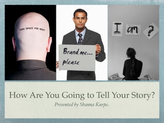 How Are You Going to Tell Your Story?
           Presented by Shanna Kurpe
 