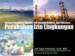 Perubahan Izin Lingkungan
Konsep Peraturan Menteri LHK tentang Kriteria dan Tata Cara
Erik Teguh Primiantoro, S.Hut., MES
@Jakarta 04-05 Agustus 2018
 