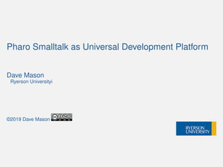 Pharo Smalltalk as Universal Development Platform
Dave Mason
Ryerson Universityi
©2019 Dave Mason
 