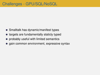 Challenges - GPU/SQL/NoSQL
Smalltalk has dynamic/manifest types
targets are fundamentally staticly typed
probably useful with limited semantics
gain common environment, expressive syntax
 
