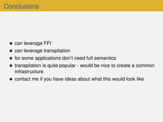 Conclusions
can leverage FFI
can leverage transpilation
for some applications don’t need full semantics
transpilation is quite popular - would be nice to create a common
infrastructure
contact me if you have ideas about what this would look like
 
