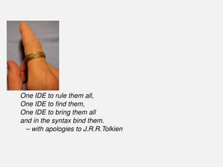 One IDE to rule them all,
One IDE to ﬁnd them,
One IDE to bring them all
and in the syntax bind them.
– with apologies to J.R.R.Tolkien
 