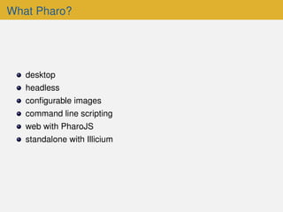 What Pharo?
desktop
headless
conﬁgurable images
command line scripting
web with PharoJS
standalone with Illicium
 