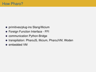 How Pharo?
primitives/plug-ins Slang/Illicium
Foreign Function Interface - FFI
communication Python-Bridge
transpilation: PharoJS, Illicium, PharoJVM, Woden
embedded VM
 