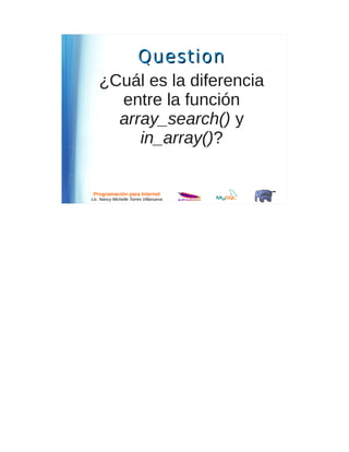 Question
    ¿Cuál es la diferencia
      entre la función
      array_search() y
         in_array()?


 Programación para Internet
Lic. Nancy Michelle Torres Villanueva
 
