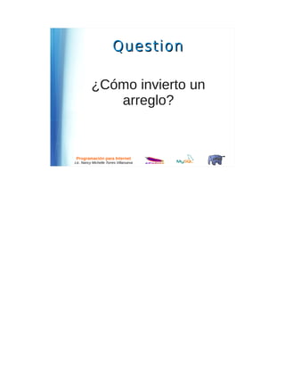 Question

          ¿Cómo invierto un
             arreglo?


 Programación para Internet
Lic. Nancy Michelle Torres Villanueva
 