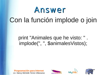 Answer
Con la función implode o join

       print "Animales que he visto: " .
       implode(", ", $animalesVistos);




  Programación para Internet
 Lic. Nancy Michelle Torres Villanueva
 